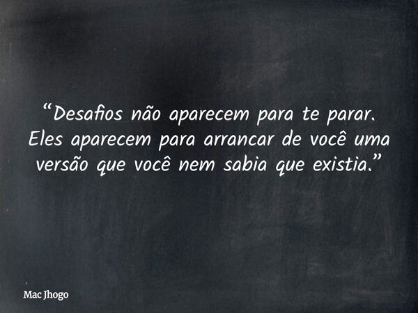 “Desafios não aparecem para te parar. Eles aparecem para arrancar de você uma versão que você nem sabia que existia.”... Frase de Mac Jhogo.