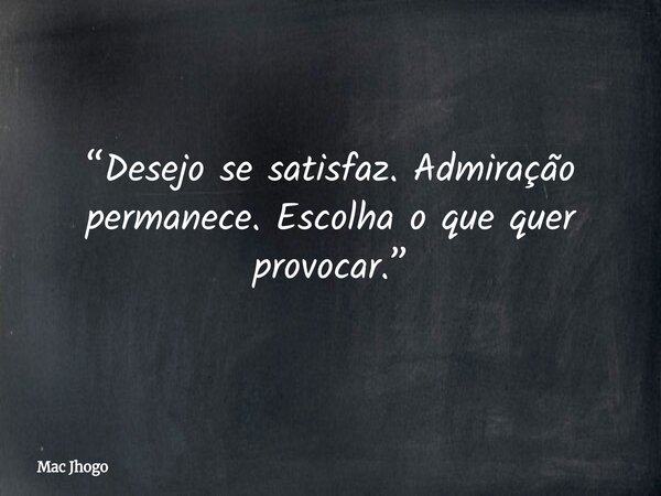 “Desejo se satisfaz. Admiração permanece. Escolha o que quer provocar.”... Frase de Mac Jhogo.