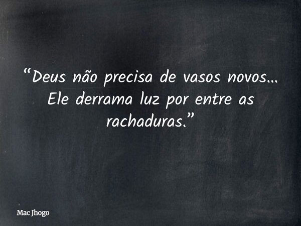 “Deus não precisa de vasos novos… Ele derrama luz por entre as rachaduras.”... Frase de Mac Jhogo.