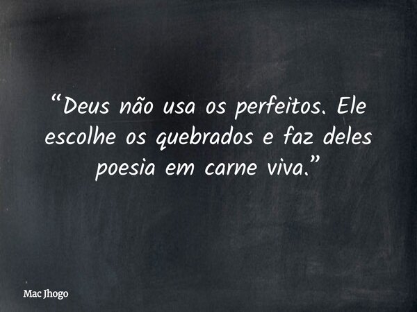 “Deus não usa os perfeitos. Ele escolhe os quebrados e faz deles poesia em carne viva.”... Frase de Mac Jhogo.