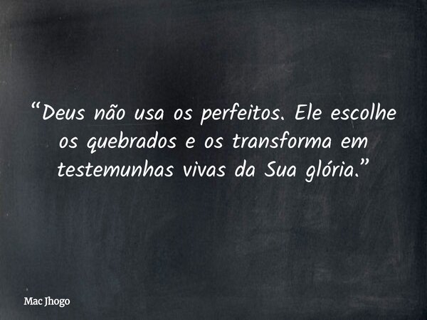 “Deus não usa os perfeitos. Ele escolhe os quebrados e os transforma em testemunhas vivas da Sua glória.”... Frase de Mac Jhogo.