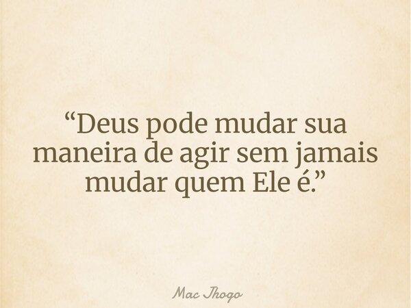 “Deus pode mudar sua maneira de agir sem jamais mudar quem Ele é.”... Frase de Mac Jhogo.