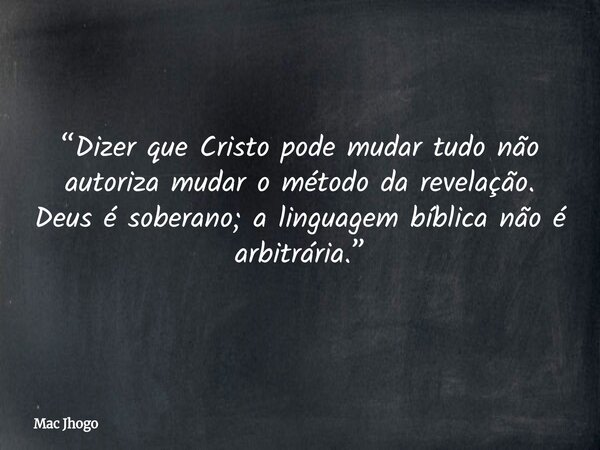 “Dizer que Cristo pode mudar tudo não autoriza mudar o método da revelação. Deus é soberano; a linguagem bíblica não é arbitrária.”... Frase de Mac Jhogo.