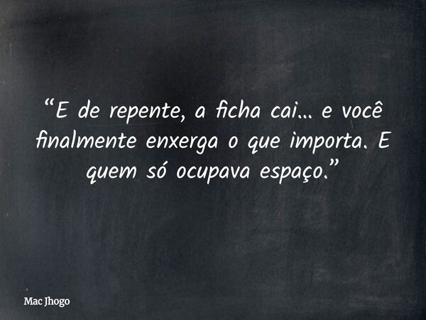 “E de repente, a ficha cai… e você finalmente enxerga o que importa. E quem só ocupava espaço.”... Frase de Mac Jhogo.