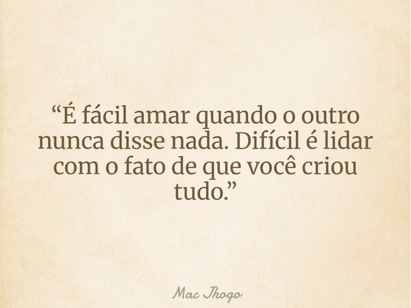 “É fácil amar quando o outro nunca disse nada. Difícil é lidar com o fato de que você criou tudo.”... Frase de Mac Jhogo.