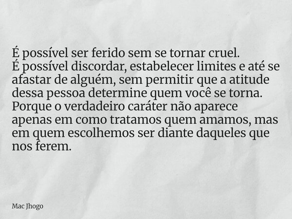 É possível ser ferido sem se tornar cruel. É possível discordar, estabelecer limites e até se afastar de alguém, sem permitir que a atitude dessa pessoa determi... Frase de Mac Jhogo.