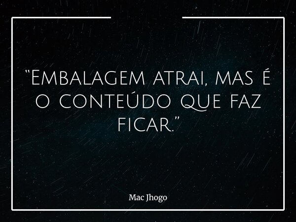 “Embalagem atrai, mas é o conteúdo que faz ficar.”... Frase de Mac Jhogo.