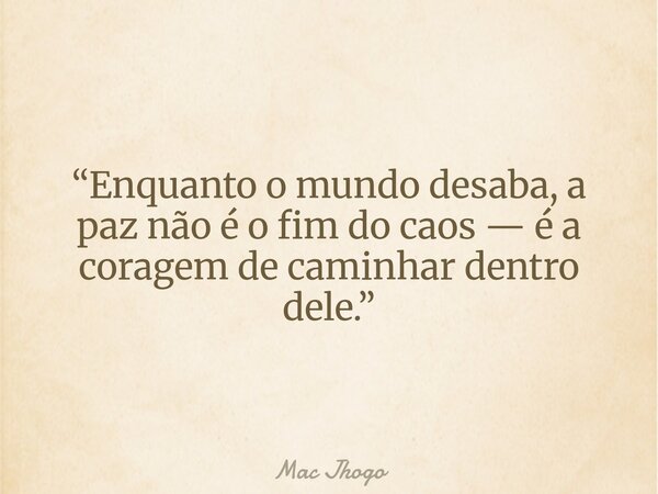 “Enquanto o mundo desaba, a paz não é o fim do caos — é a coragem de caminhar dentro dele.”... Frase de Mac Jhogo.