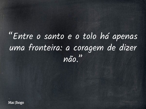 “Entre o santo e o tolo há apenas uma fronteira: a coragem de dizer não.”... Frase de Mac Jhogo.