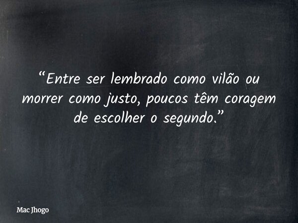 “Entre ser lembrado como vilão ou morrer como justo, poucos têm coragem de escolher o segundo.”... Frase de Mac Jhogo.