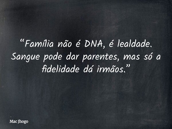 “Família não é DNA, é lealdade. Sangue pode dar parentes, mas só a fidelidade dá irmãos.”... Frase de Mac Jhogo.