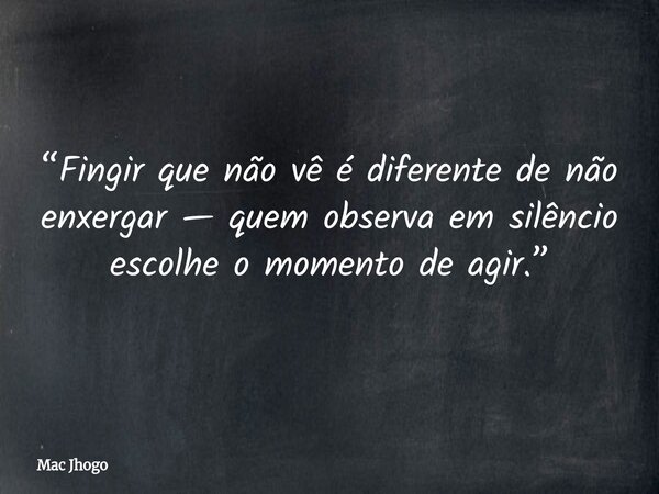 “Fingir que não vê é diferente de não enxergar — quem observa em silêncio escolhe o momento de agir.”... Frase de Mac Jhogo.