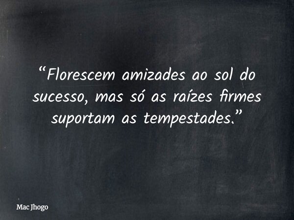 “Florescem amizades ao sol do sucesso, mas só as raízes firmes suportam as tempestades.”... Frase de Mac Jhogo.