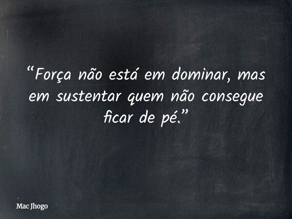 “Força não está em dominar, mas em sustentar quem não consegue ficar de pé.”... Frase de Mac Jhogo.