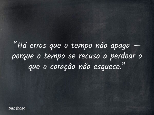 “Há erros que o tempo não apaga — porque o tempo se recusa a perdoar o que o coração não esquece.”... Frase de Mac Jhogo.