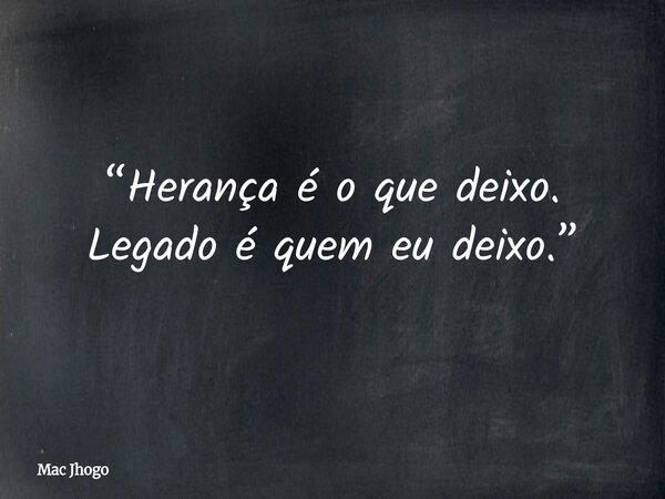“Herança é o que deixo. Legado é quem eu deixo.”... Frase de Mac Jhogo.