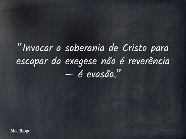 “Invocar a soberania de Cristo para escapar da exegese não é reverência — é evasão.”... Frase de Mac Jhogo.