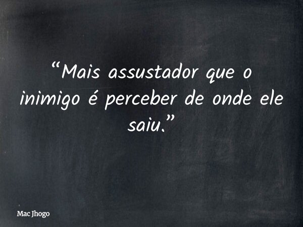 “Mais assustador que o inimigo é perceber de onde ele saiu.”... Frase de Mac Jhogo.