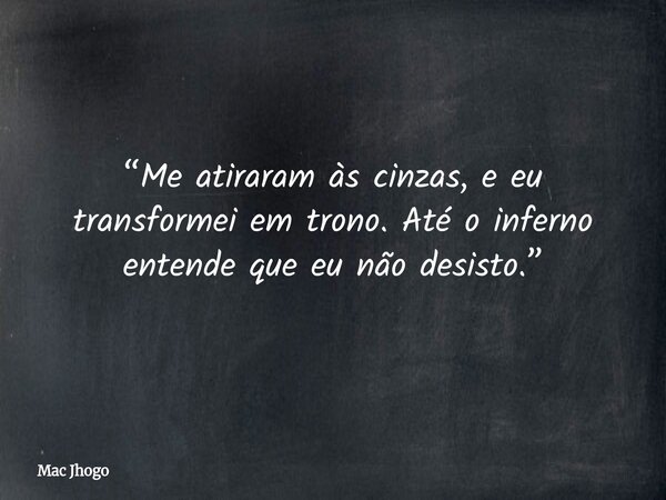 “Me atiraram às cinzas, e eu transformei em trono. Até o inferno entende que eu não desisto.”... Frase de Mac Jhogo.