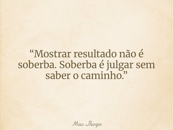 “Mostrar resultado não é soberba. Soberba é julgar sem saber o caminho.”... Frase de Mac Jhogo.