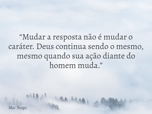 “Mudar a resposta não é mudar o caráter. Deus continua sendo o mesmo, mesmo quando sua ação diante do homem muda.”... Frase de Mac Jhogo.