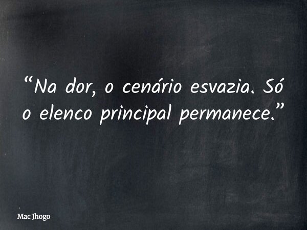 “Na dor, o cenário esvazia. Só o elenco principal permanece.”... Frase de Mac Jhogo.