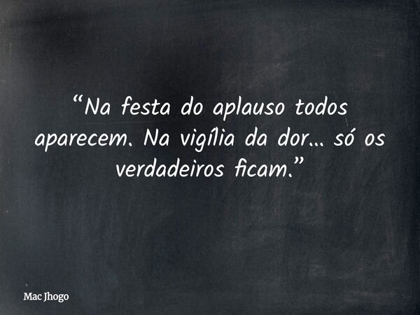 “Na festa do aplauso todos aparecem. Na vigília da dor… só os verdadeiros ficam.”... Frase de Mac Jhogo.