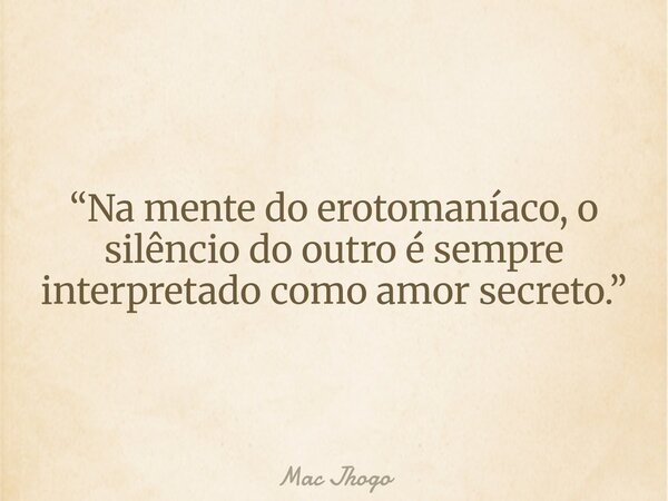 “Na mente do erotomaníaco, o silêncio do outro é sempre interpretado como amor secreto.”... Frase de Mac Jhogo.