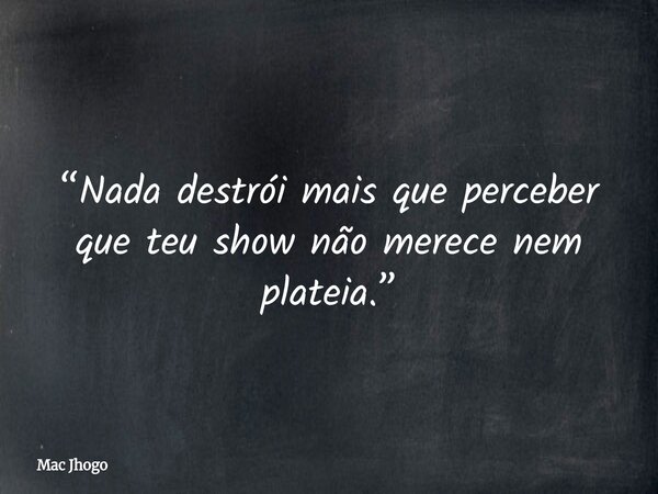 “Nada destrói mais que perceber que teu show não merece nem plateia.”... Frase de Mac Jhogo.