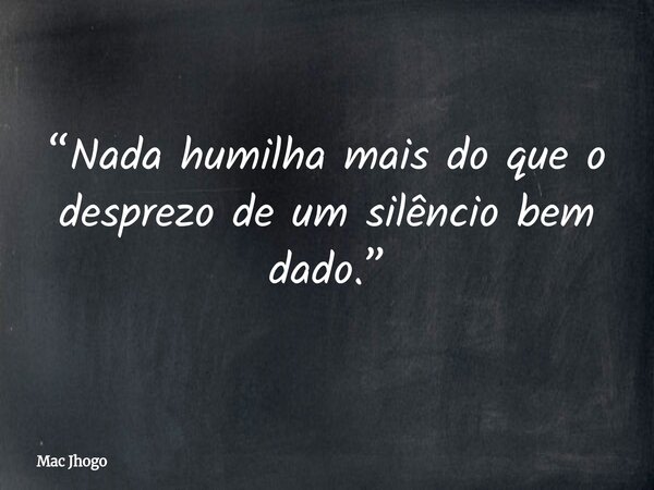 “Nada humilha mais do que o desprezo de um silêncio bem dado.”... Frase de Mac Jhogo.