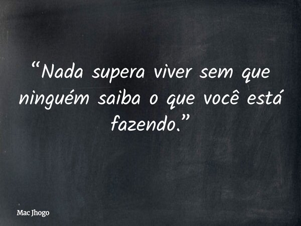 “Nada supera viver sem que ninguém saiba o que você está fazendo.”... Frase de Mac Jhogo.