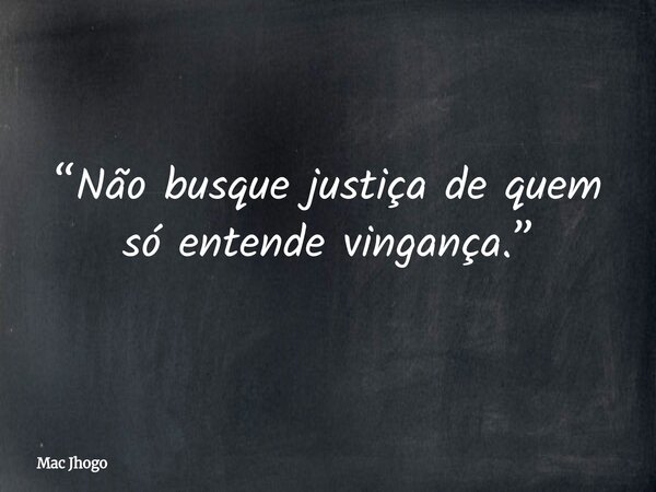 “Não busque justiça de quem só entende vingança.”... Frase de Mac Jhogo.