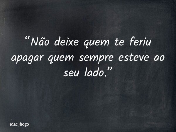 “Não deixe quem te feriu apagar quem sempre esteve ao seu lado.”... Frase de Mac Jhogo.