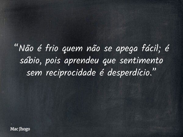 “Não é frio quem não se apega fácil; é sábio, pois aprendeu que sentimento sem reciprocidade é desperdício.”... Frase de Mac Jhogo.