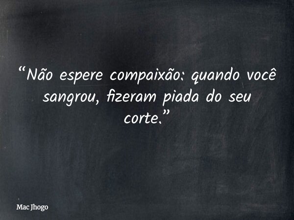 “Não espere compaixão: quando você sangrou, fizeram piada do seu corte.”... Frase de Mac Jhogo.