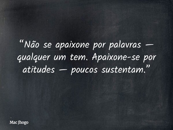 “Não se apaixone por palavras — qualquer um tem. Apaixone-se por atitudes — poucos sustentam.”... Frase de Mac Jhogo.