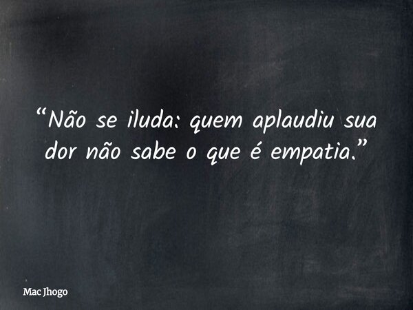 “Não se iluda: quem aplaudiu sua dor não sabe o que é empatia.”... Frase de Mac Jhogo.