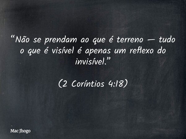 “Não se prendam ao que é terreno — tudo o que é visível é apenas um reflexo do invisível.” (2 Coríntios 4:18)... Frase de Mac Jhogo.