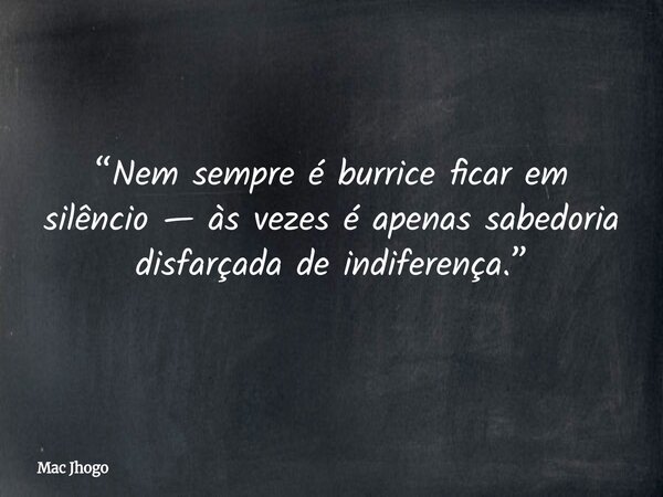 “Nem sempre é burrice ficar em silêncio — às vezes é apenas sabedoria disfarçada de indiferença.”... Frase de Mac Jhogo.