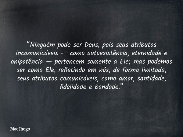 “Ninguém pode ser Deus, pois seus atributos incomunicáveis — como autoexistência, eternidade e onipotência — pertencem somente a Ele; mas podemos ser como Ele, ... Frase de Mac Jhogo.