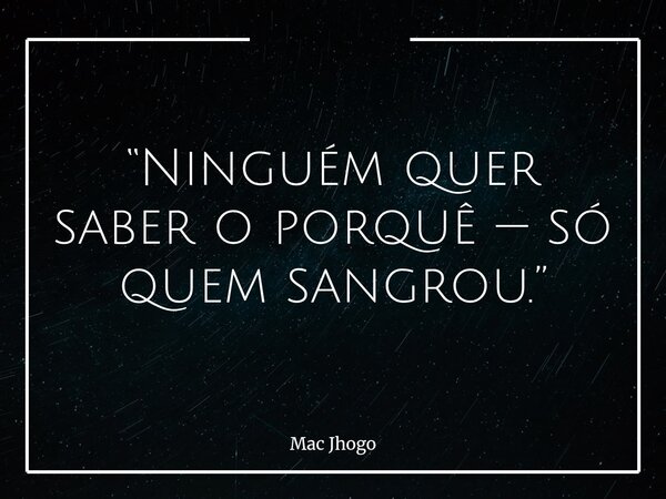 “Ninguém quer saber o porquê — só quem sangrou.”... Frase de Mac Jhogo.