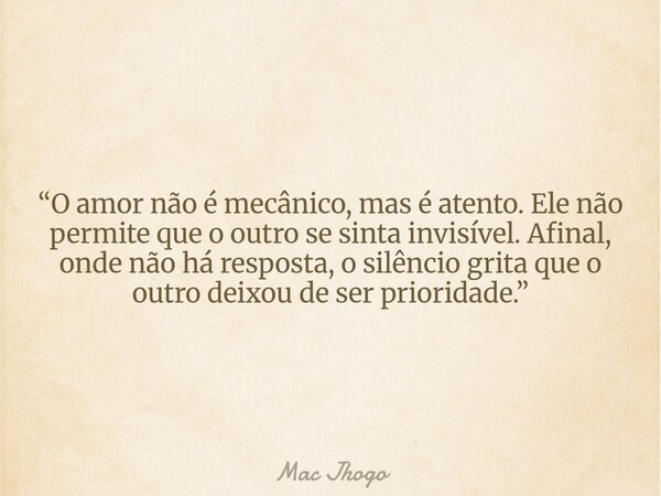 “O amor não é mecânico, mas é atento. Ele não permite que o outro se sinta invisível. Afinal, onde não há resposta, o silêncio grita que o outro deixou de ser p... Frase de Mac Jhogo.