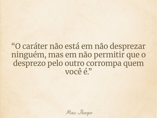 “O caráter não está em não desprezar ninguém, mas em não permitir que o desprezo pelo outro corrompa quem você é.”... Frase de Mac Jhogo.