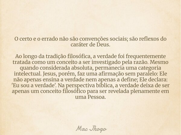 O certo e o errado não são convenções sociais; são reflexos do caráter de Deus. Ao longo da tradição filosófica, a verdade foi frequentemente tratada como um co... Frase de Mac Jhogo.