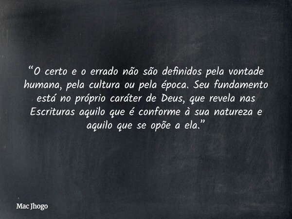 “O certo e o errado não são definidos pela vontade humana, pela cultura ou pela época. Seu fundamento está no próprio caráter de Deus, que revela nas Escrituras... Frase de Mac Jhogo.