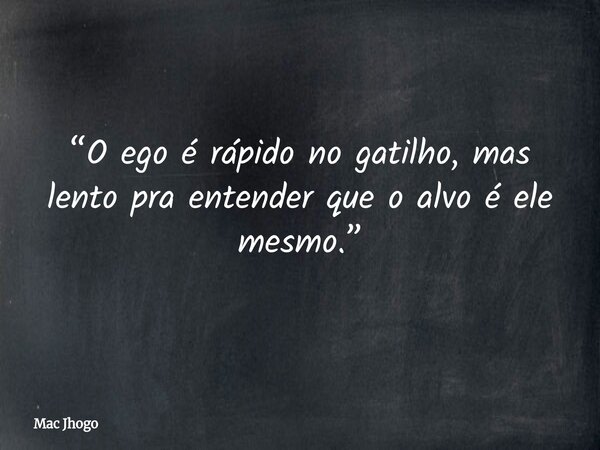 “O ego é rápido no gatilho, mas lento pra entender que o alvo é ele mesmo.”... Frase de Mac Jhogo.