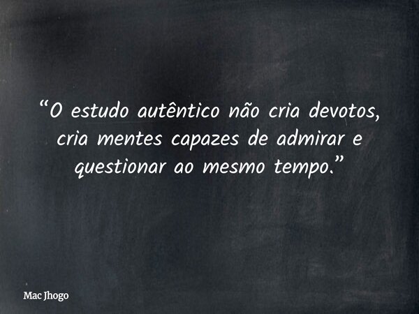 “O estudo autêntico não cria devotos, cria mentes capazes de admirar e questionar ao mesmo tempo.”... Frase de Mac Jhogo.