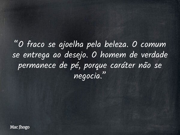 “O fraco se ajoelha pela beleza. O comum se entrega ao desejo. O homem de verdade permanece de pé, porque caráter não se negocia.”... Frase de Mac Jhogo.