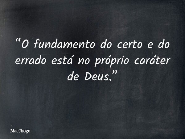 “O fundamento do certo e do errado está no próprio caráter de Deus.”... Frase de Mac Jhogo.