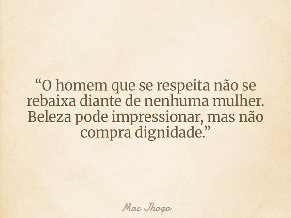 “O homem que se respeita não se rebaixa diante de nenhuma mulher. Beleza pode impressionar, mas não compra dignidade.”... Frase de Mac Jhogo.